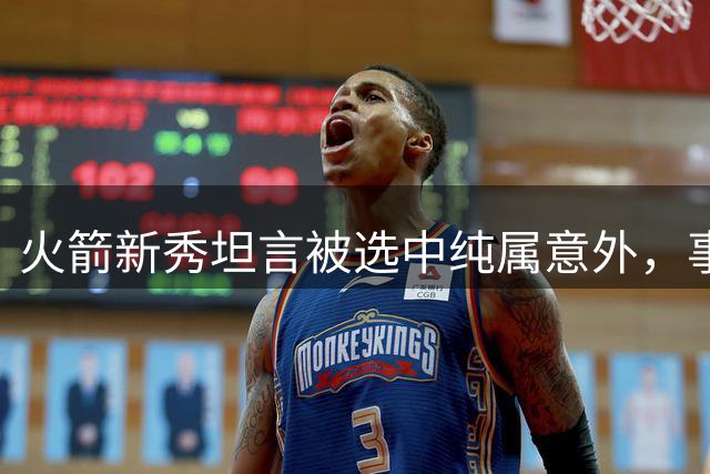 火箭新秀坦言被选中纯属意外，事前无任何接触